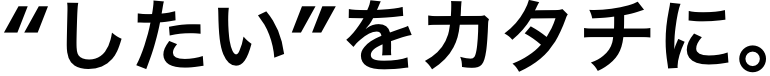 'したい'をカタチに。